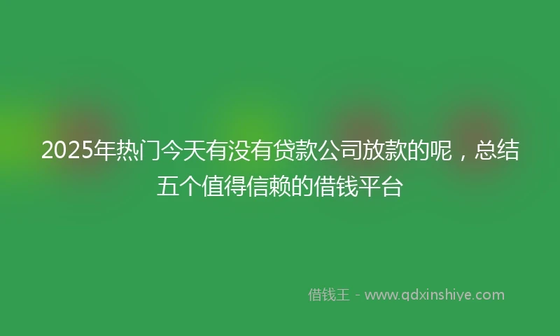 2025年热门今天有没有贷款公司放款的呢，总结五个值得信赖的借钱平台