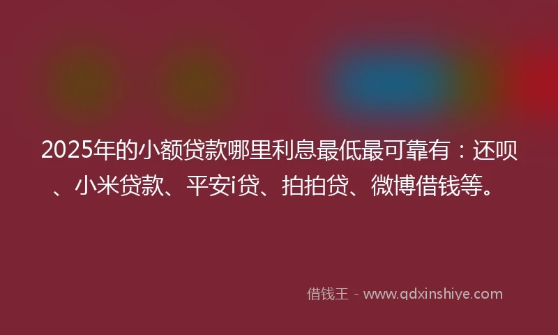2025年的小额贷款哪里利息最低最可靠有：还呗、小米贷款、平安i贷、拍拍贷、微博借钱等。