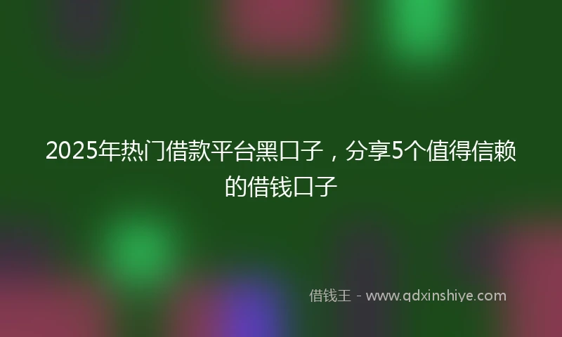 2025年热门借款平台黑口子，分享5个值得信赖的借钱口子