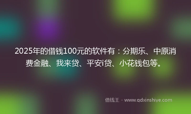 2025年的借钱100元的软件有：分期乐、中原消费金融、我来贷、平安i贷、小花钱包等。
