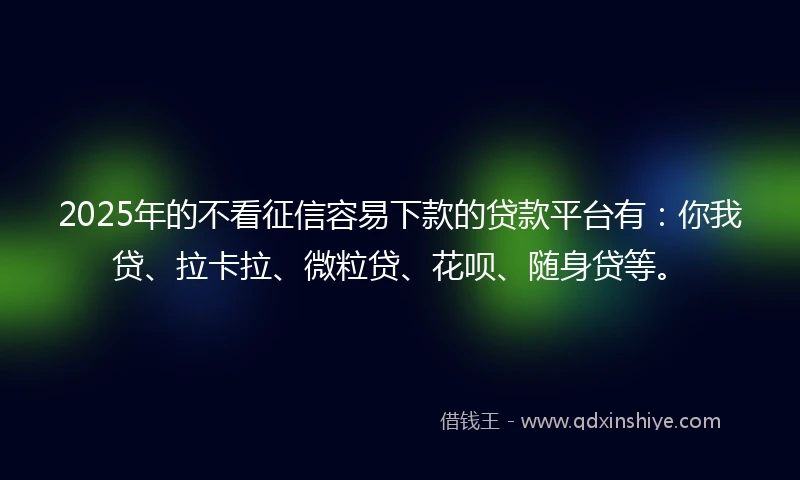 2025年的不看征信容易下款的贷款平台有：你我贷、拉卡拉、微粒贷、花呗、随身贷等。
