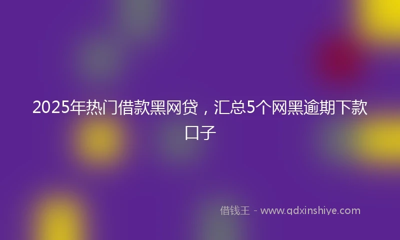 2025年热门借款黑网贷，汇总5个网黑逾期下款口子