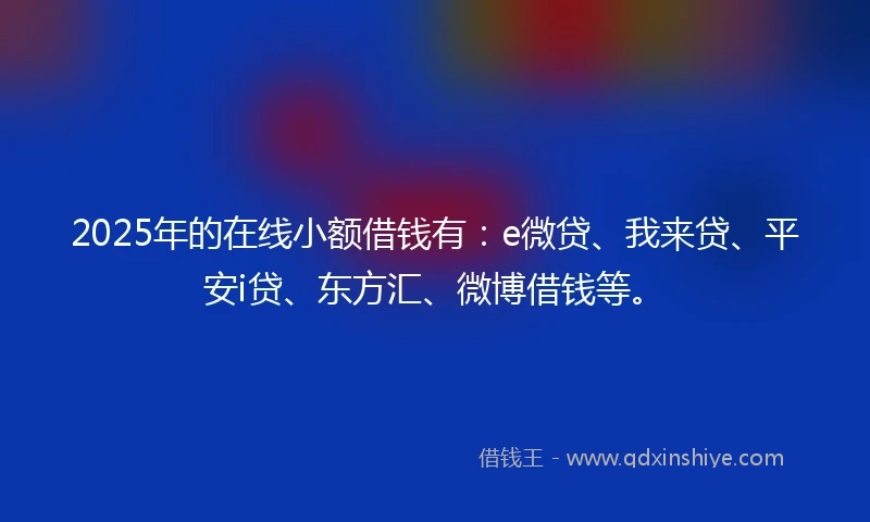 2025年的在线小额借钱有：e微贷、我来贷、平安i贷、东方汇、微博借钱等。