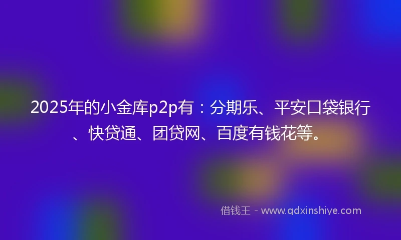 2025年的小金库p2p有：分期乐、平安口袋银行、快贷通、团贷网、百度有钱花等。