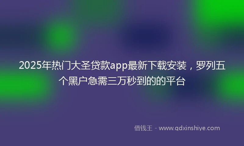 2025年热门大圣贷款app最新下载安装，罗列五个黑户急需三万秒到的的平台