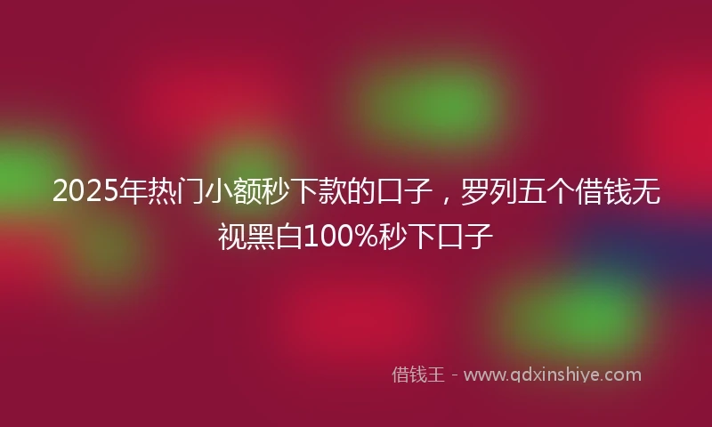 2025年热门小额秒下款的口子，罗列五个借钱无视黑白100%秒下口子