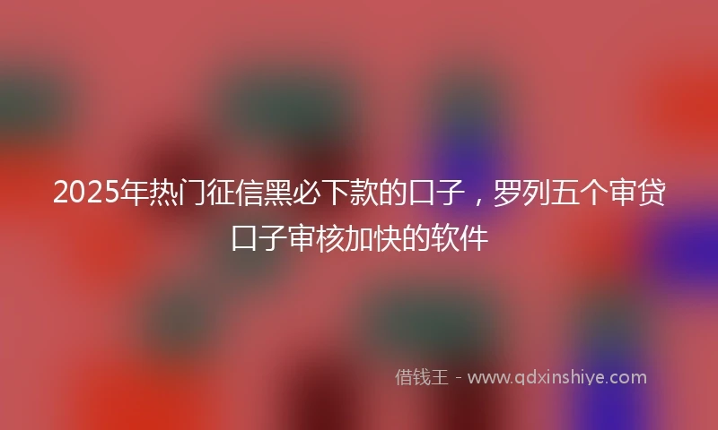 2025年热门征信黑必下款的口子，罗列五个审贷口子审核加快的软件