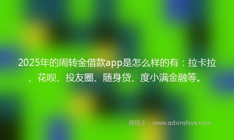 2025年的周转金借款app是怎么样的有：拉卡拉、花呗、投友圈、随身贷、度小满金融等。