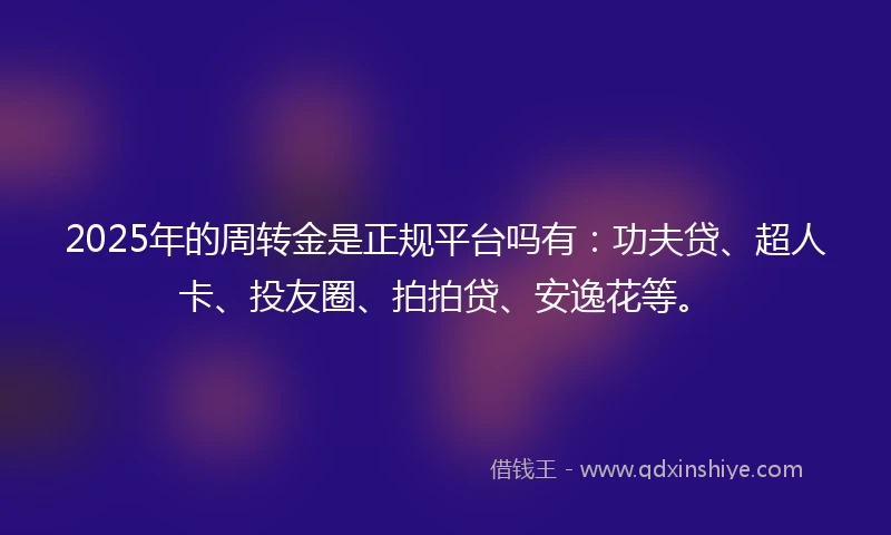 2025年的周转金是正规平台吗有：功夫贷、超人卡、投友圈、拍拍贷、安逸花等。
