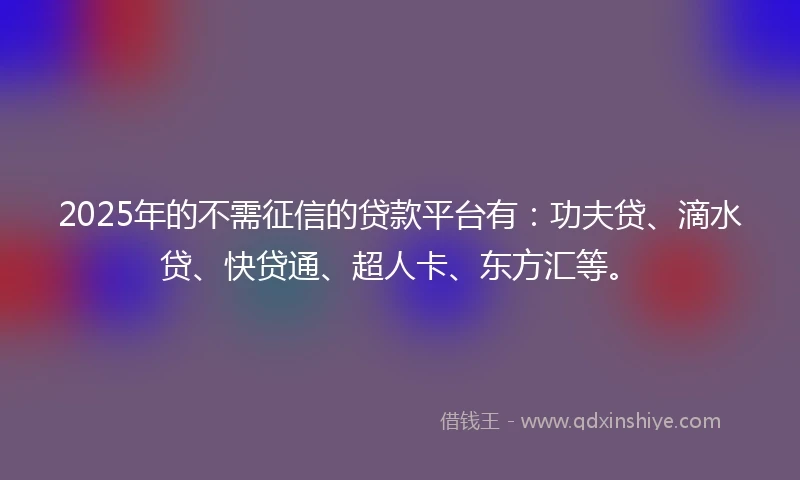2025年的不需征信的贷款平台有：功夫贷、滴水贷、快贷通、超人卡、东方汇等。