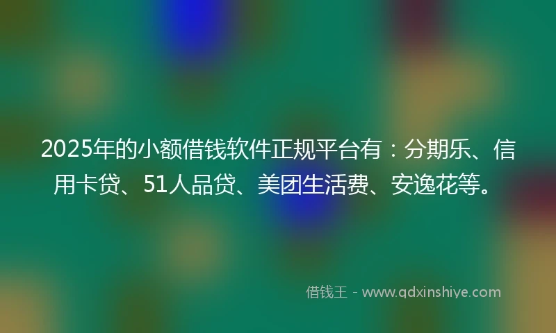 2025年的小额借钱软件正规平台有：分期乐、信用卡贷、51人品贷、美团生活费、安逸花等。