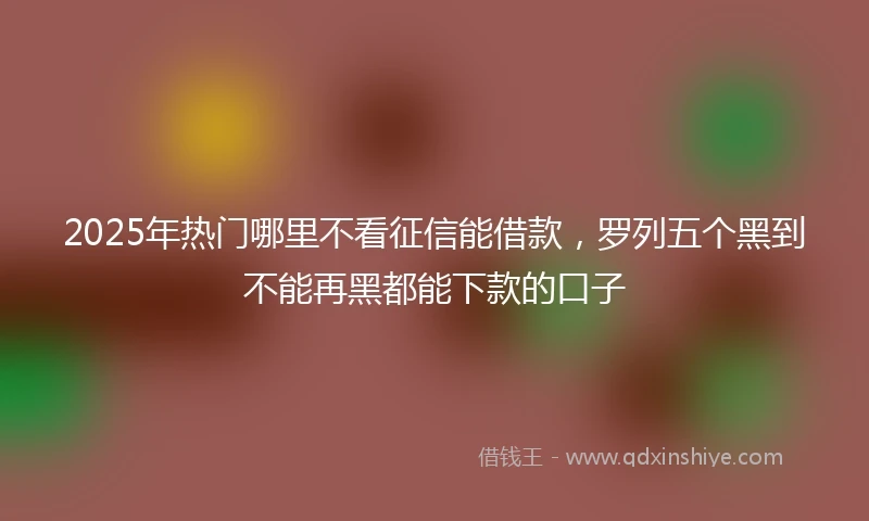 2025年热门哪里不看征信能借款，罗列五个黑到不能再黑都能下款的口子