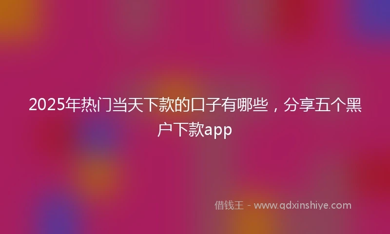 2025年热门当天下款的口子有哪些，分享五个黑户下款app