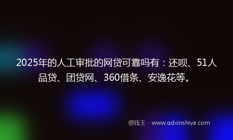 2025年的人工审批的网贷可靠吗有：还呗、51人品贷、团贷网、360借条、安逸花等。