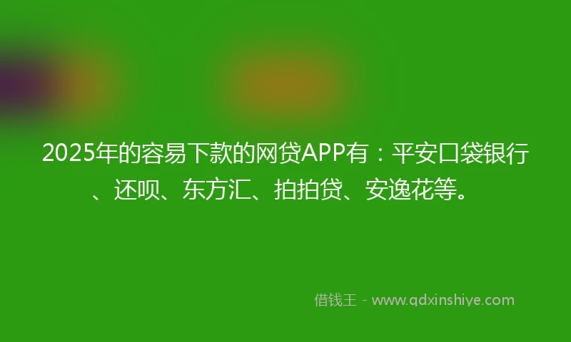 2025年的容易下款的网贷APP有：平安口袋银行、还呗、东方汇、拍拍贷、安逸花等。