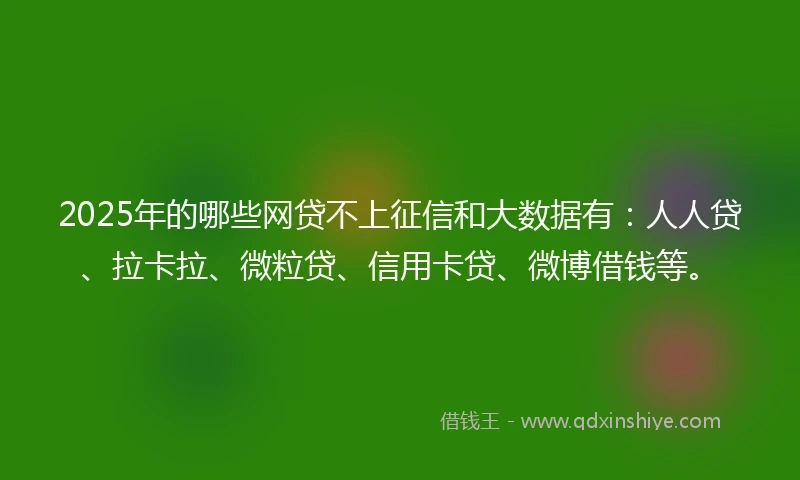 2025年的哪些网贷不上征信和大数据有：人人贷、拉卡拉、微粒贷、信用卡贷、微博借钱等。