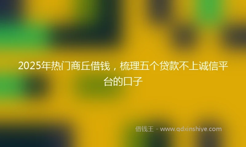 2025年热门商丘借钱，梳理五个贷款不上诚信平台的口子