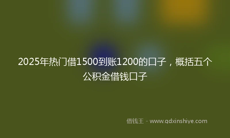 2025年热门借1500到账1200的口子，概括五个公积金借钱口子