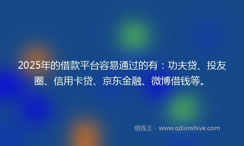 2025年的借款平台容易通过的有：功夫贷、投友圈、信用卡贷、京东金融、微博借钱等。