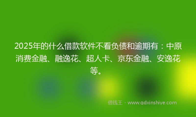 2025年的什么借款软件不看负债和逾期有：中原消费金融、融逸花、超人卡、京东金融、安逸花等。