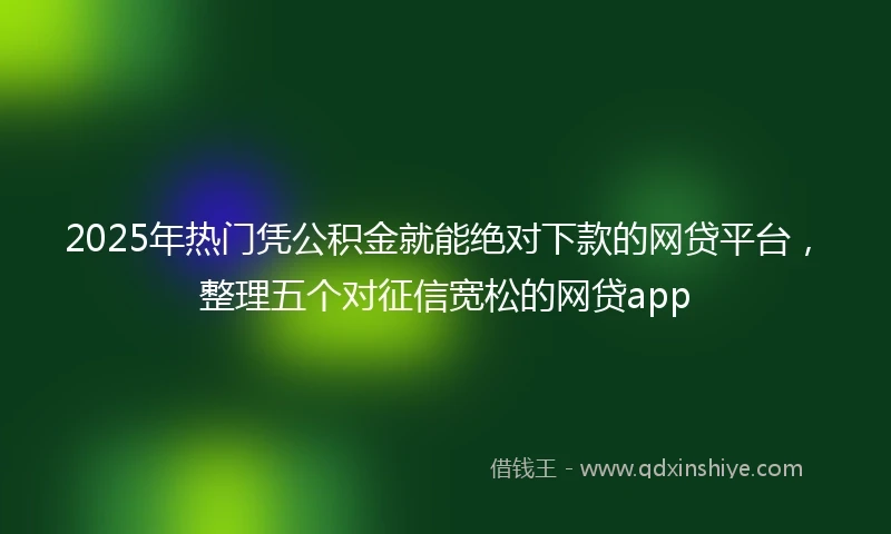 2025年热门凭公积金就能绝对下款的网贷平台，整理五个对征信宽松的网贷app
