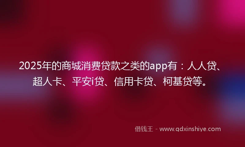 2025年的商城消费贷款之类的app有：人人贷、超人卡、平安i贷、信用卡贷、柯基贷等。