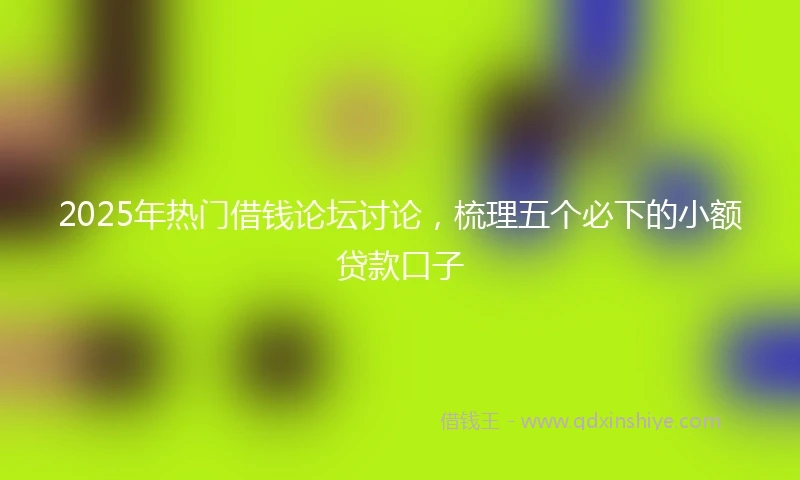 2025年热门借钱论坛讨论，梳理五个必下的小额贷款口子
