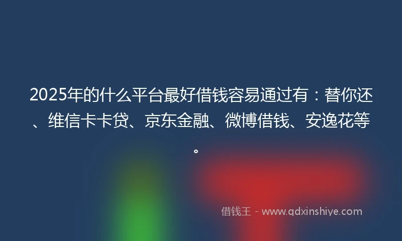 2025年的什么平台最好借钱容易通过有：替你还、维信卡卡贷、京东金融、微博借钱、安逸花等。