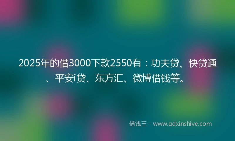 2025年的借3000下款2550有：功夫贷、快贷通、平安i贷、东方汇、微博借钱等。