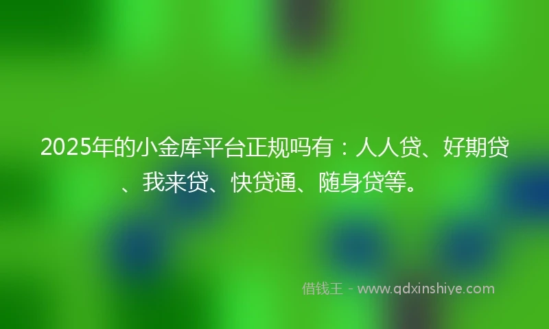 2025年的小金库平台正规吗有：人人贷、好期贷、我来贷、快贷通、随身贷等。