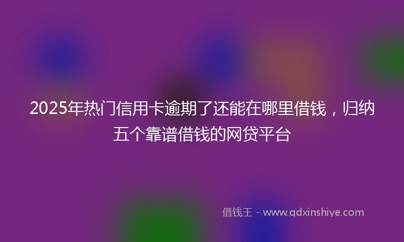 2025年热门信用卡逾期了还能在哪里借钱，归纳五个靠谱借钱的网贷平台