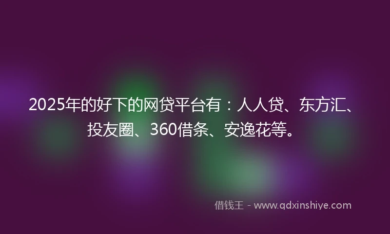 2025年的好下的网贷平台有：人人贷、东方汇、投友圈、360借条、安逸花等。