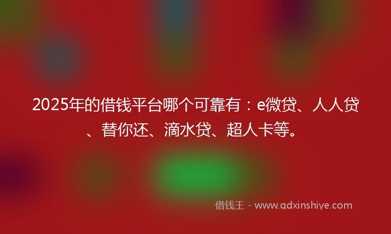 2025年的借钱平台哪个可靠有：e微贷、人人贷、替你还、滴水贷、超人卡等。