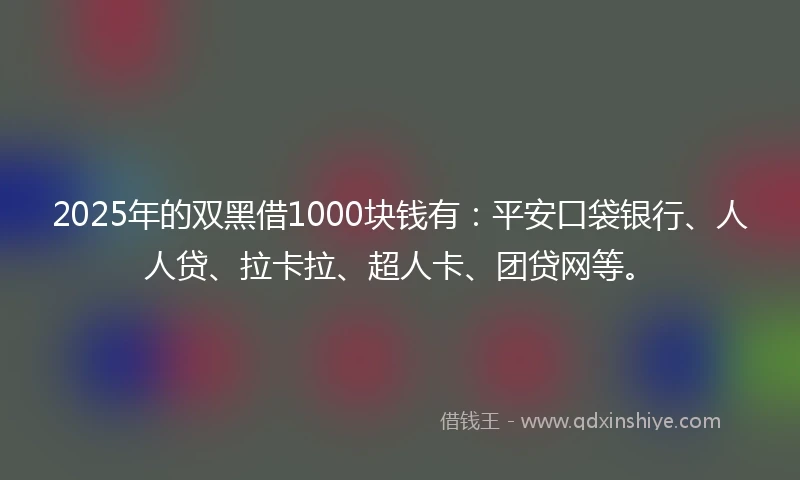 2025年的双黑借1000块钱有：平安口袋银行、人人贷、拉卡拉、超人卡、团贷网等。