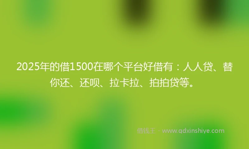 2025年的借1500在哪个平台好借有：人人贷、替你还、还呗、拉卡拉、拍拍贷等。