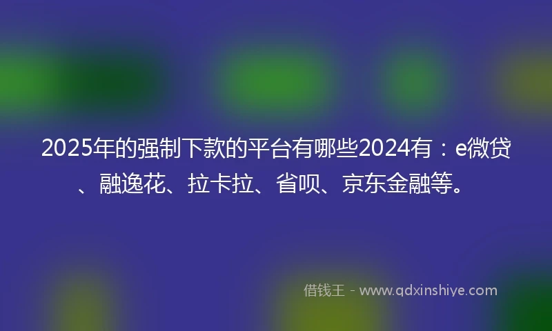 2025年的强制下款的平台有哪些2024有：e微贷、融逸花、拉卡拉、省呗、京东金融等。