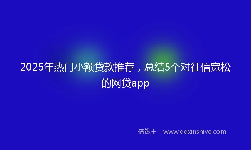 2025年热门小额贷款推荐，总结5个对征信宽松的网贷app