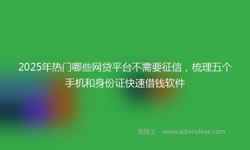 2025年热门哪些网贷平台不需要征信，梳理五个手机和身份证快速借钱软件
