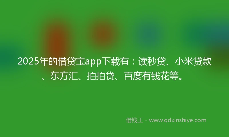 2025年的借贷宝app下载有：读秒贷、小米贷款、东方汇、拍拍贷、百度有钱花等。