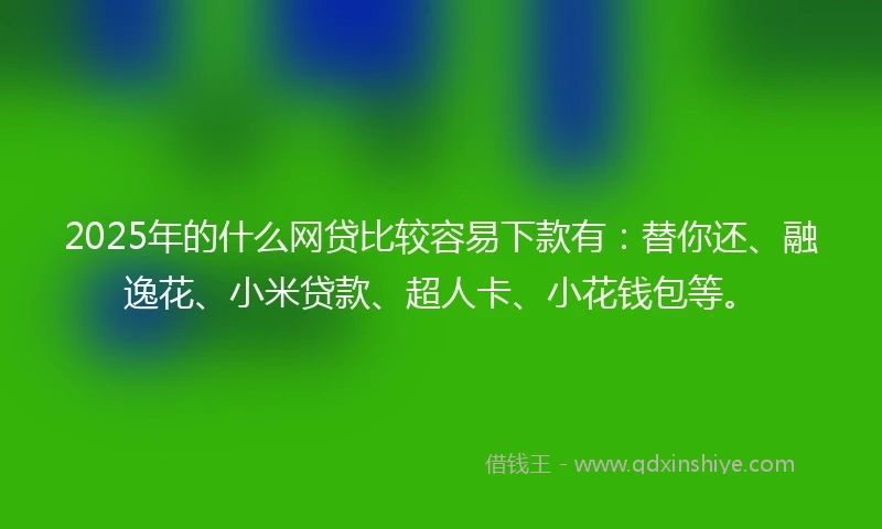 2025年的什么网贷比较容易下款有：替你还、融逸花、小米贷款、超人卡、小花钱包等。