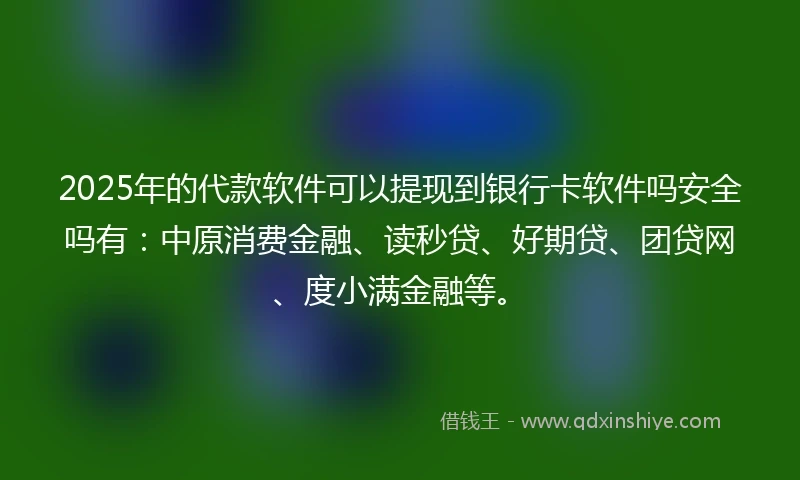 2025年的代款软件可以提现到银行卡软件吗安全吗有：中原消费金融、读秒贷、好期贷、团贷网、度小满金融等。