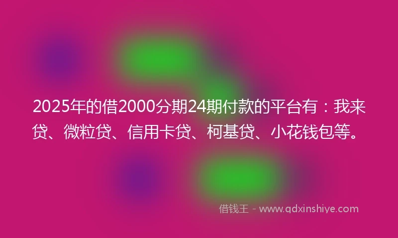 2025年的借2000分期24期付款的平台有：我来贷、微粒贷、信用卡贷、柯基贷、小花钱包等。