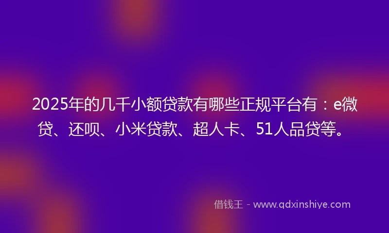 2025年的几千小额贷款有哪些正规平台有：e微贷、还呗、小米贷款、超人卡、51人品贷等。