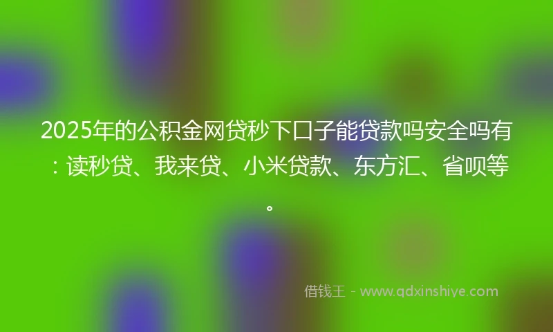 2025年的公积金网贷秒下口子能贷款吗安全吗有：读秒贷、我来贷、小米贷款、东方汇、省呗等。
