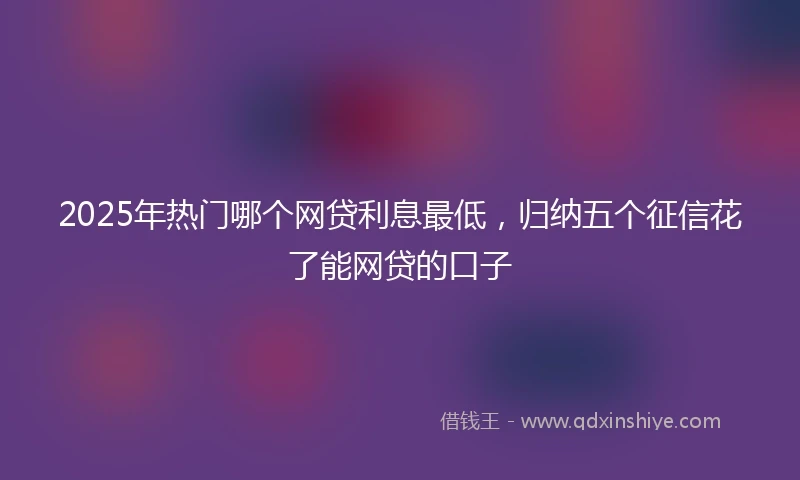 2025年热门哪个网贷利息最低，归纳五个征信花了能网贷的口子