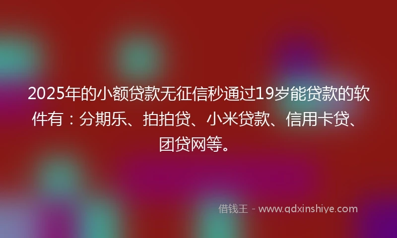 2025年的小额贷款无征信秒通过19岁能贷款的软件有：分期乐、拍拍贷、小米贷款、信用卡贷、团贷网等。