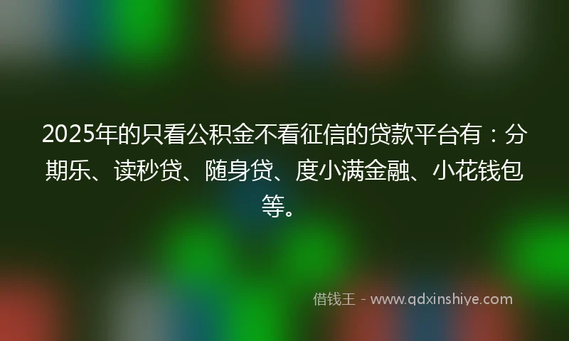 2025年的只看公积金不看征信的贷款平台有：分期乐、读秒贷、随身贷、度小满金融、小花钱包等。