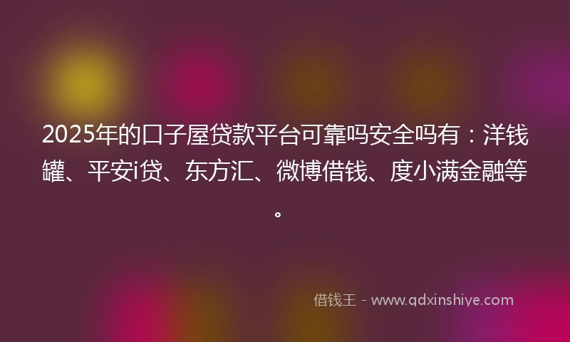 2025年的口子屋贷款平台可靠吗安全吗有：洋钱罐、平安i贷、东方汇、微博借钱、度小满金融等。