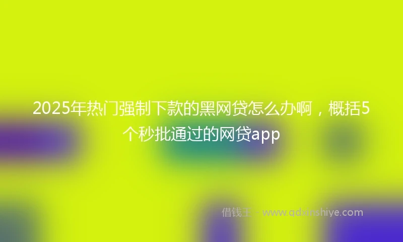 2025年热门强制下款的黑网贷怎么办啊，概括5个秒批通过的网贷app