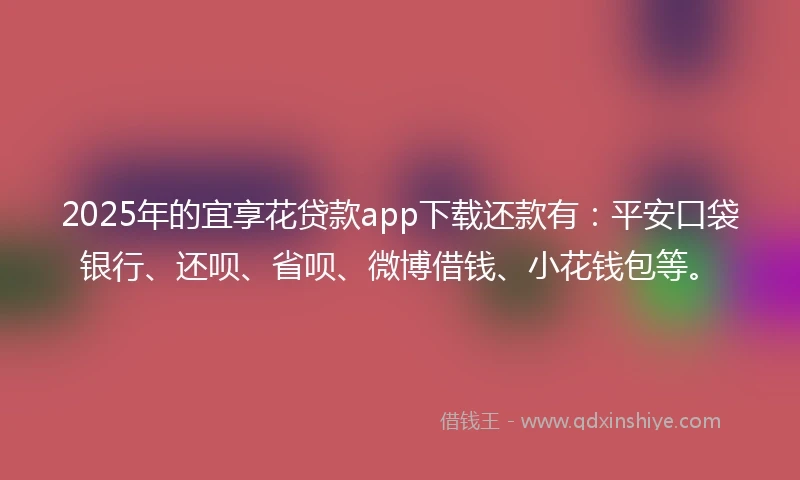 2025年的宜享花贷款app下载还款有：平安口袋银行、还呗、省呗、微博借钱、小花钱包等。